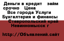 Деньги в кредит,  займ срочно › Цена ­ 1 500 000 - Все города Услуги » Бухгалтерия и финансы   . Ставропольский край,Невинномысск г.